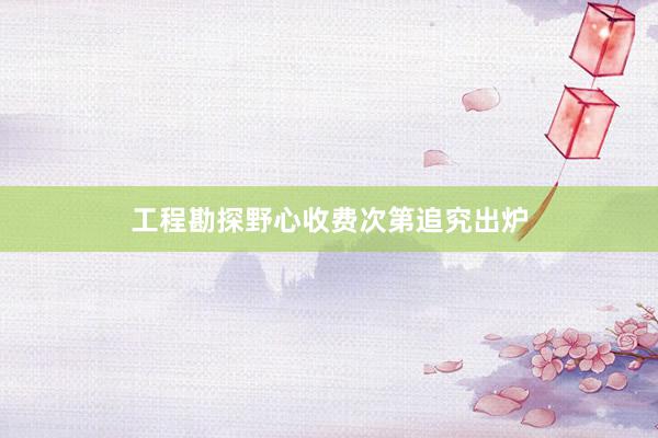 工程勘探野心收费次第追究出炉